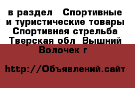  в раздел : Спортивные и туристические товары » Спортивная стрельба . Тверская обл.,Вышний Волочек г.